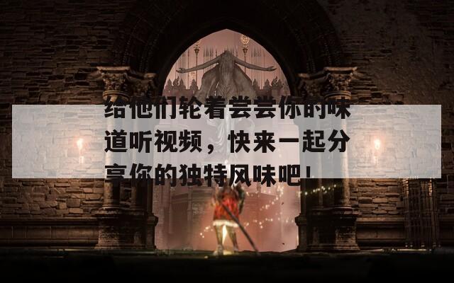 給他們輪著嘗嘗你的味道聽視頻，快來一起分享你的獨特風(fēng)味吧！