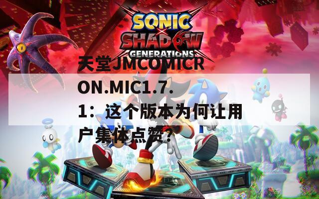 天堂JMCOMICRON.MIC1.7.1：這個(gè)版本為何讓用戶集體點(diǎn)贊？