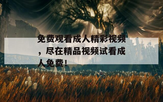 免費觀看成人精彩視頻，盡在精品視頻試看成人免費！