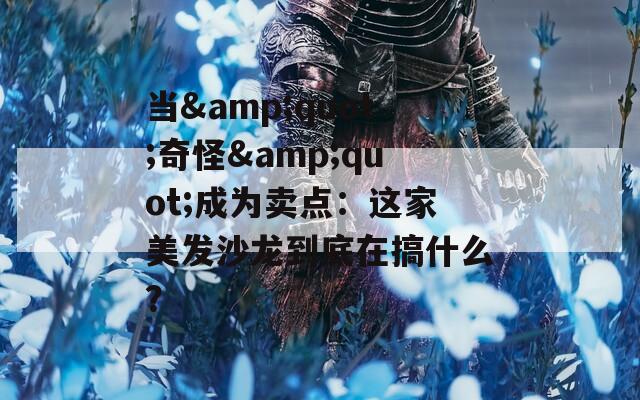 當(dāng)&quot;奇怪&quot;成為賣(mài)點(diǎn)：這家美發(fā)沙龍到底在搞什么？