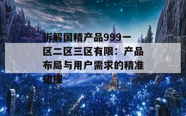 拆解國精產(chǎn)品999一區(qū)二區(qū)三區(qū)有限：產(chǎn)品布局與用戶需求的精準碰撞