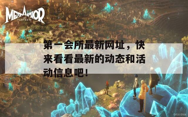 第一會所最新網址，快來看看最新的動態(tài)和活動信息吧！
