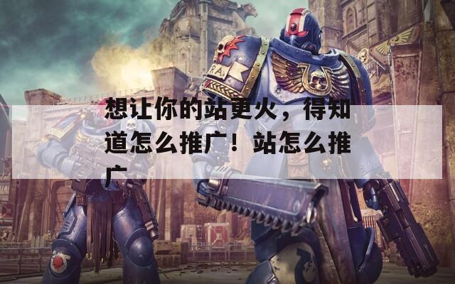 想讓你的站更火，得知道怎么推廣！站怎么推廣