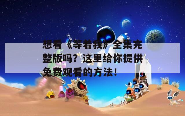 想看《等著我》全集完整版嗎？這里給你提供免費觀看的方法！