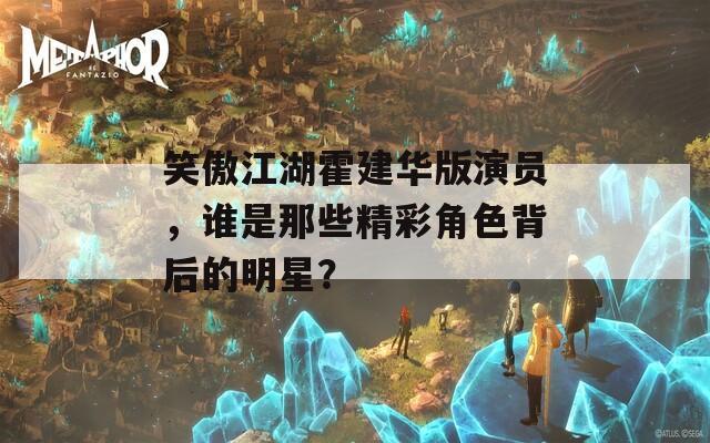 笑傲江湖霍建華版演員，誰是那些精彩角色背后的明星？