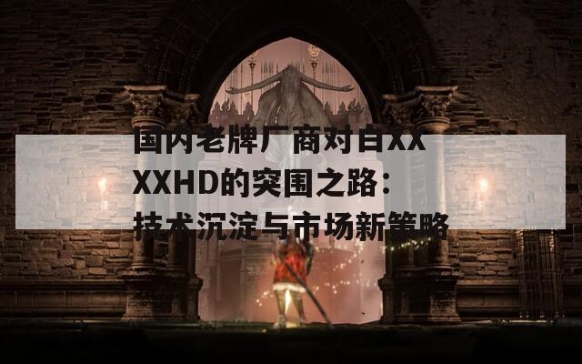 國內(nèi)老牌廠商對白XXXXHD的突圍之路：技術(shù)沉淀與市場新策略