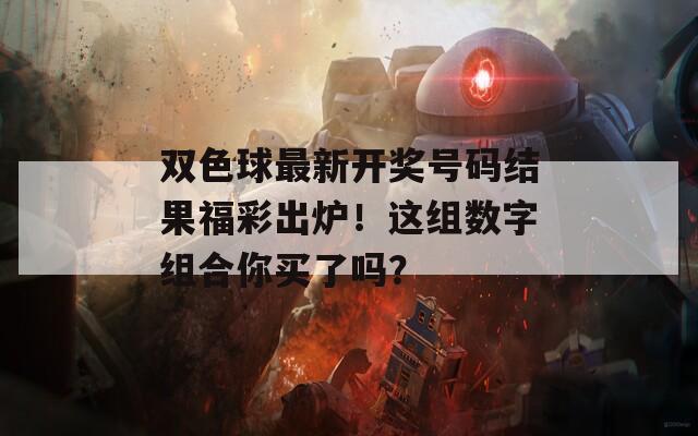 雙色球最新開獎(jiǎng)號(hào)碼結(jié)果福彩出爐！這組數(shù)字組合你買了嗎？