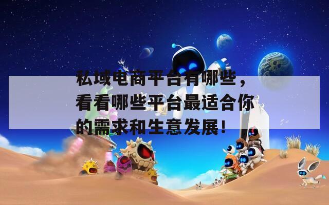 私域電商平臺有哪些，看看哪些平臺最適合你的需求和生意發(fā)展！
