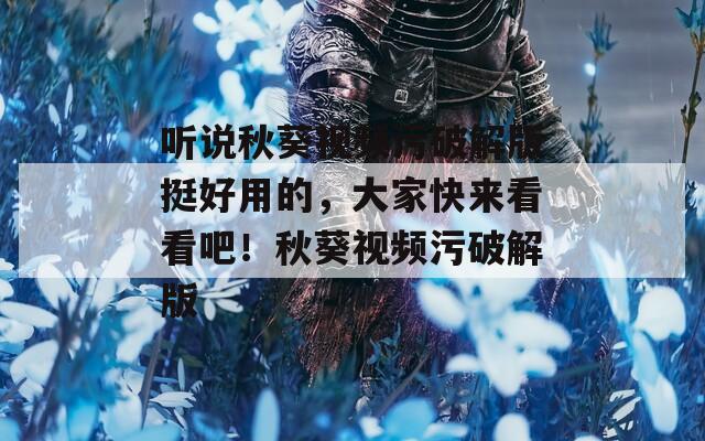 聽說秋葵視頻污破解版挺好用的，大家快來看看吧！秋葵視頻污破解版