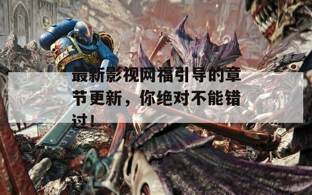 最新影視網(wǎng)福引導(dǎo)的章節(jié)更新，你絕對(duì)不能錯(cuò)過！