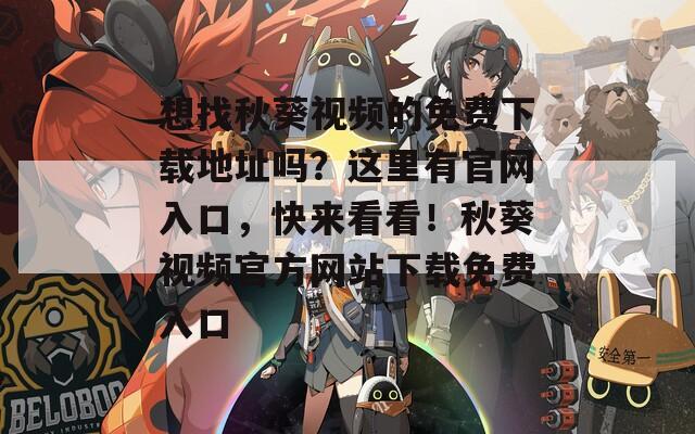 想找秋葵視頻的免費(fèi)下載地址嗎？這里有官網(wǎng)入口，快來看看！秋葵視頻官方網(wǎng)站下載免費(fèi)入口