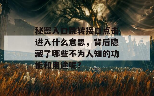 秘密入口跳轉(zhuǎn)接口點(diǎn)擊進(jìn)入什么意思，背后隱藏了哪些不為人知的功能和用途呢？