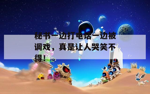 秘書(shū)一邊打電話(huà)一邊被調(diào)戲，真是讓人哭笑不得！