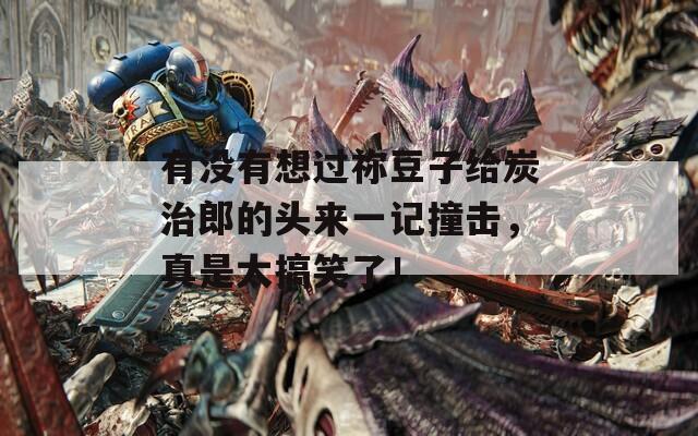 有沒有想過禰豆子給炭治郎的頭來一記撞擊，真是太搞笑了！