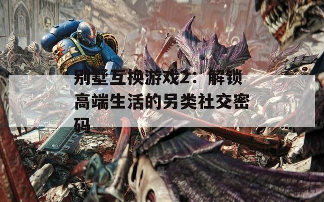 別墅互換游戲2：解鎖高端生活的另類(lèi)社交密碼