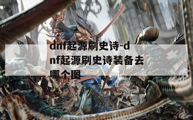 dnf起源刷史詩-dnf起源刷史詩裝備去哪個(gè)圖