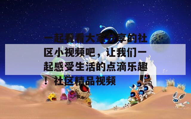 一起看看大家分享的社區(qū)小視頻吧，讓我們一起感受生活的點(diǎn)滴樂(lè)趣！社區(qū)精品視頻
