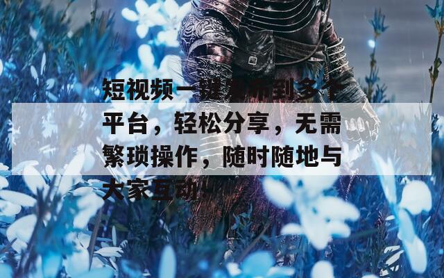 短視頻一鍵發(fā)布到多個平臺，輕松分享，無需繁瑣操作，隨時隨地與大家互動！