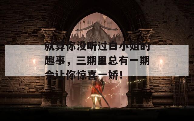就算你沒聽過白小姐的趣事，三期里總有一期會讓你驚喜一嬌！