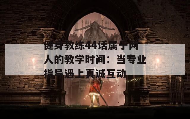 健身教練44話屬于兩人的教學(xué)時間：當(dāng)專業(yè)指導(dǎo)遇上真誠互動