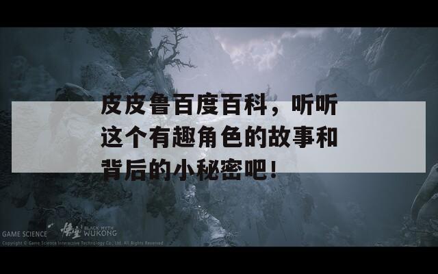 皮皮魯百度百科，聽聽這個有趣角色的故事和背后的小秘密吧！