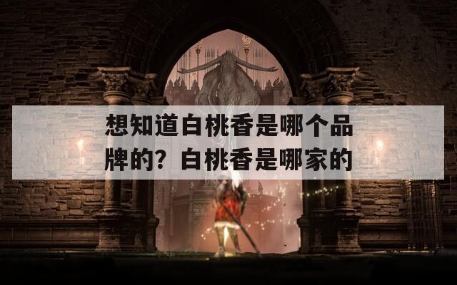 想知道白桃香是哪個品牌的？白桃香是哪家的
