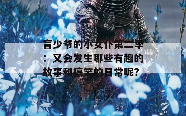 盲少爺?shù)男∨偷诙荆河謺?huì)發(fā)生哪些有趣的故事和搞笑的日常呢？