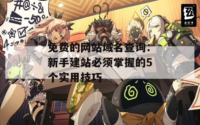免費(fèi)的網(wǎng)站域名查詢(xún)：新手建站必須掌握的5個(gè)實(shí)用技巧