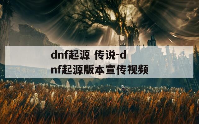 dnf起源 傳說-dnf起源版本宣傳視頻