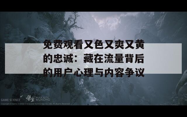 免費觀看又色又爽又黃的忠誠：藏在流量背后的用戶心理與內容爭議