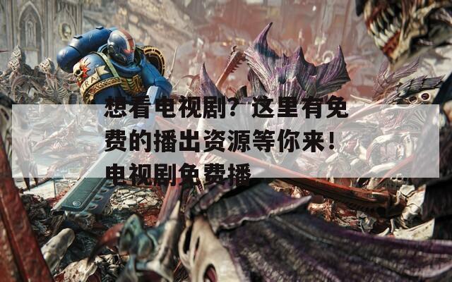 想看電視劇？這里有免費的播出資源等你來！電視劇免費播