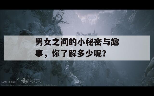 男女之間的小秘密與趣事，你了解多少呢？