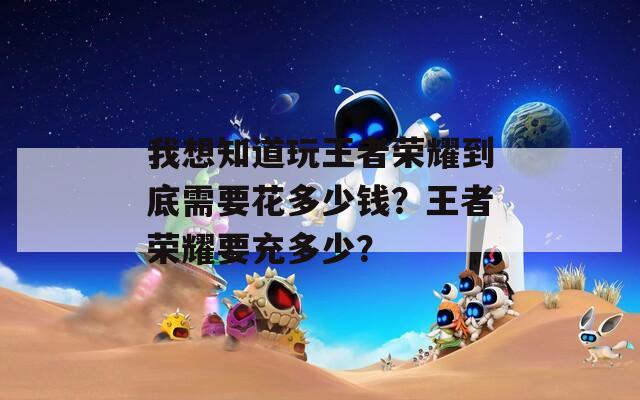 我想知道玩王者榮耀到底需要花多少錢？王者榮耀要充多少？