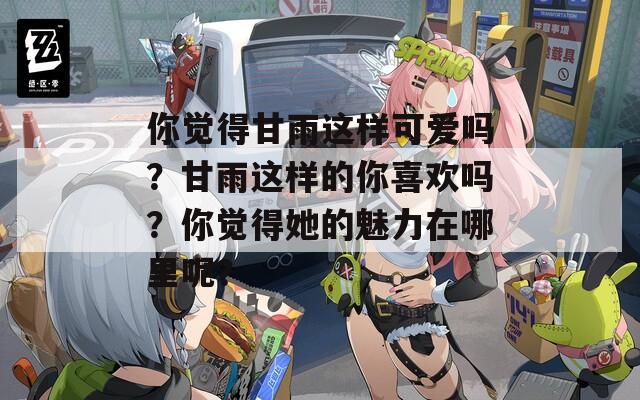 你覺得甘雨這樣可愛嗎？甘雨這樣的你喜歡嗎？你覺得她的魅力在哪里呢？
