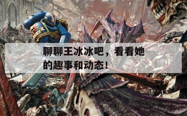 聊聊王冰冰吧，看看她的趣事和動態(tài)！