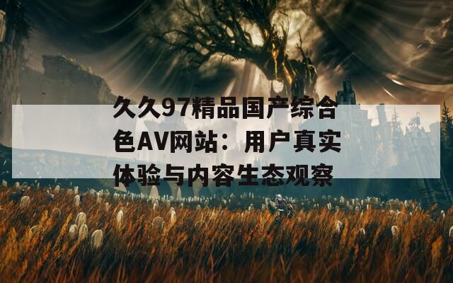 久久97精品國產(chǎn)綜合色AV網(wǎng)站：用戶真實體驗與內(nèi)容生態(tài)觀察