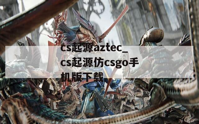cs起源aztec_cs起源仿csgo手機(jī)版下載