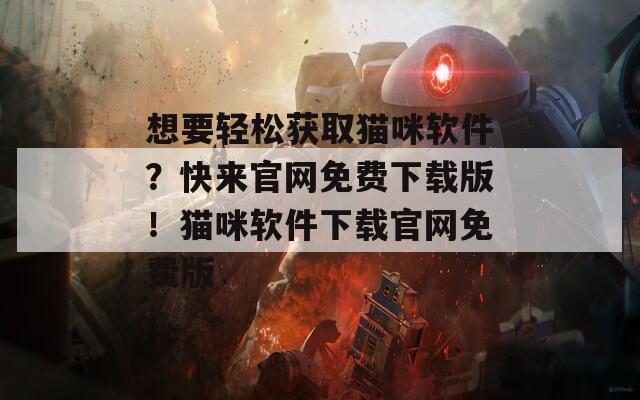 想要輕松獲取貓咪軟件？快來官網(wǎng)免費下載版！貓咪軟件下載官網(wǎng)免費版