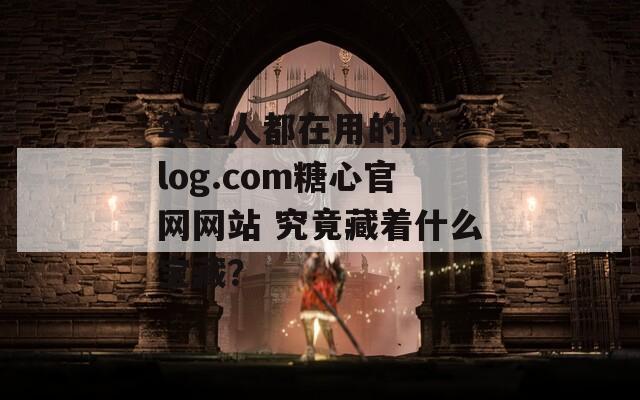 年輕人都在用的txvlog.com糖心官網(wǎng)網(wǎng)站 究竟藏著什么寶藏？
