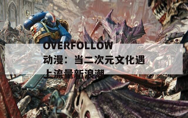OVERFOLLOW動漫：當二次元文化遇上流量新浪潮