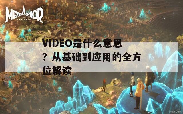 VIDEO是什么意思？從基礎(chǔ)到應(yīng)用的全方位解讀