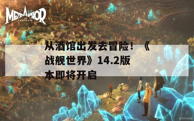從酒館出發(fā)去冒險！《戰(zhàn)艦世界》14.2版本即將開啟