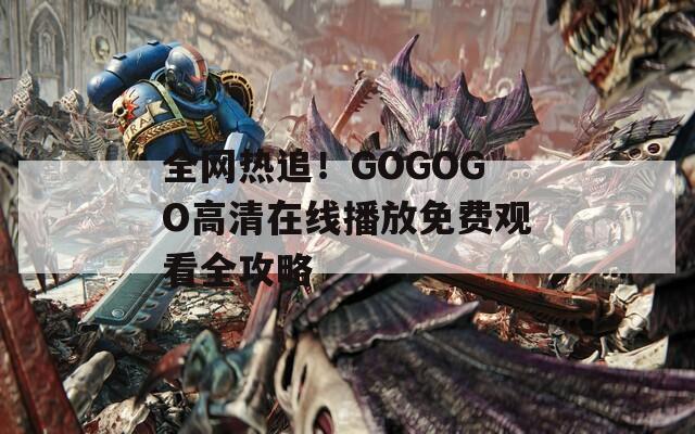 全網(wǎng)熱追！GOGOGO高清在線播放免費(fèi)觀看全攻略