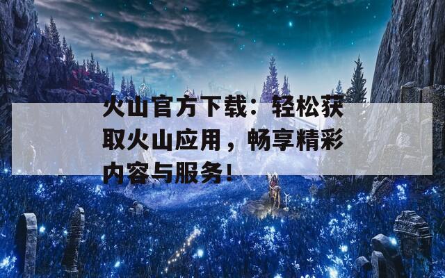 火山官方下載：輕松獲取火山應用，暢享精彩內(nèi)容與服務！