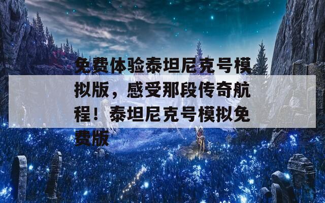 免費體驗泰坦尼克號模擬版，感受那段傳奇航程！泰坦尼克號模擬免費版