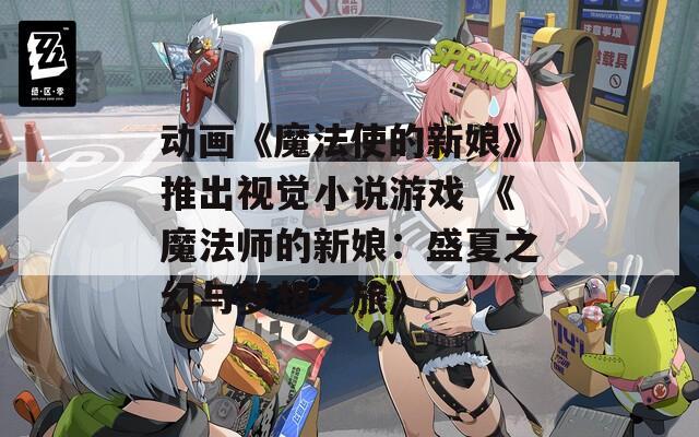 動(dòng)畫《魔法使的新娘》推出視覺小說游戲 《魔法師的新娘：盛夏之幻與夢(mèng)想之旅》