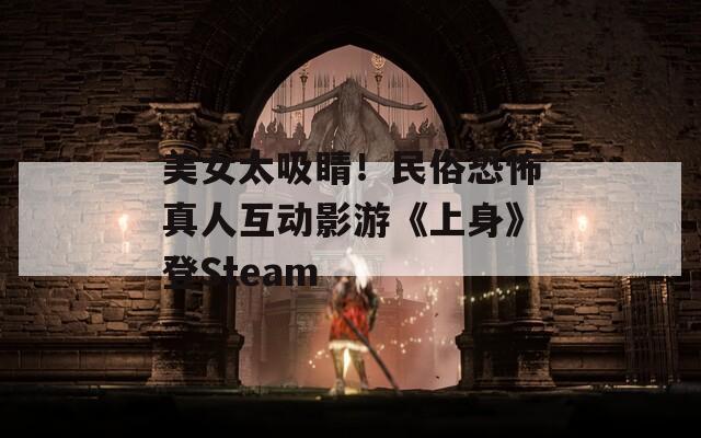 美女太吸睛！民俗恐怖真人互動(dòng)影游《上身》登Steam