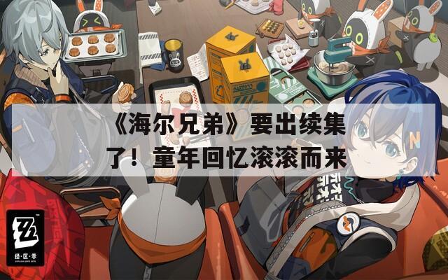 《海爾兄弟》要出續(xù)集了！童年回憶滾滾而來
