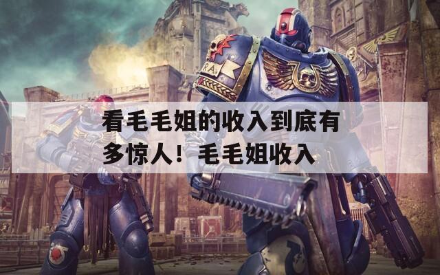 看毛毛姐的收入到底有多驚人！毛毛姐收入
