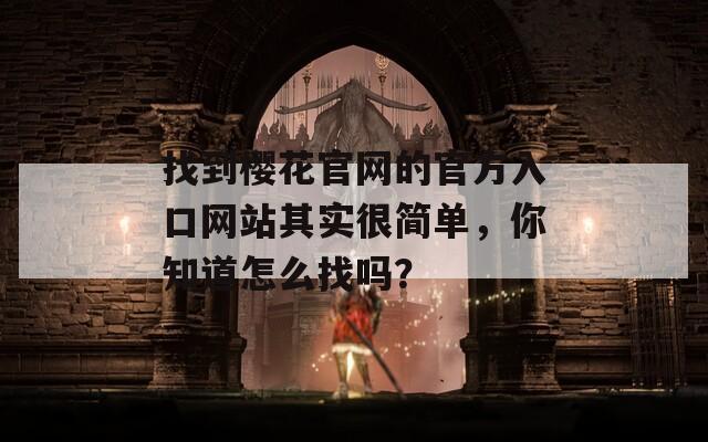 找到櫻花官網(wǎng)的官方入口網(wǎng)站其實(shí)很簡單，你知道怎么找嗎？